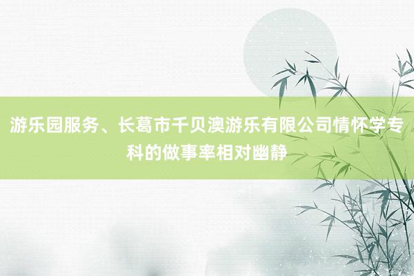 游乐园服务、长葛市千贝澳游乐有限公司情怀学专科的做事率相对幽静