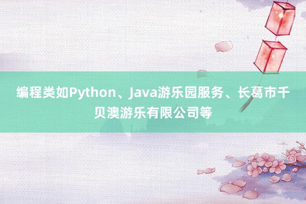 编程类如Python、Java游乐园服务、长葛市千贝澳游乐有限公司等